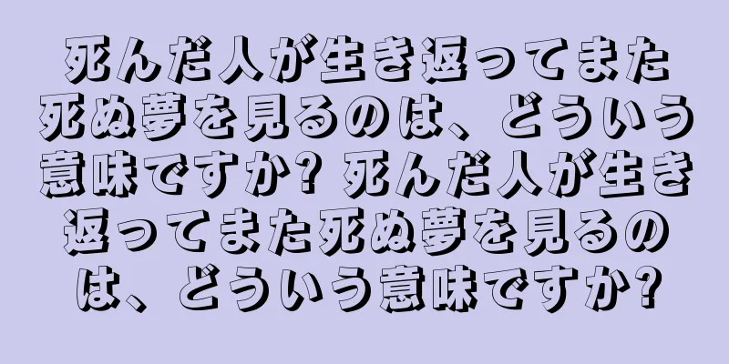 死んだ人が生き返ってまた死ぬ夢を見るのは、どういう意味ですか? 死んだ人が生き返ってまた死ぬ夢を見るのは、どういう意味ですか?