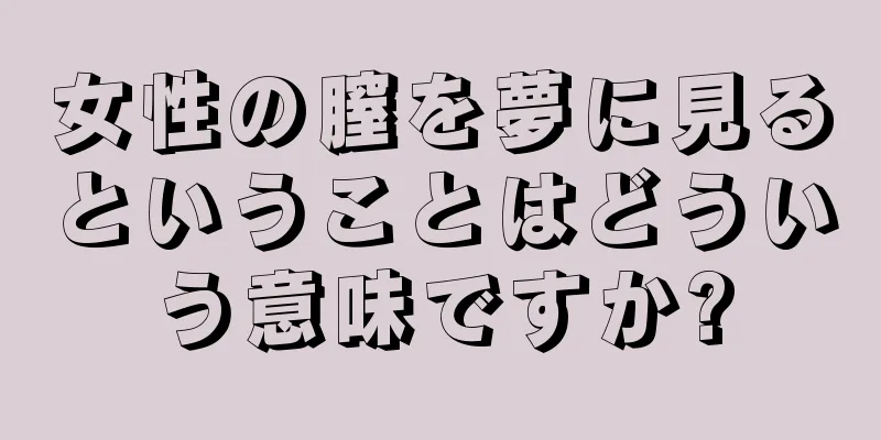 女性の膣を夢に見るということはどういう意味ですか?