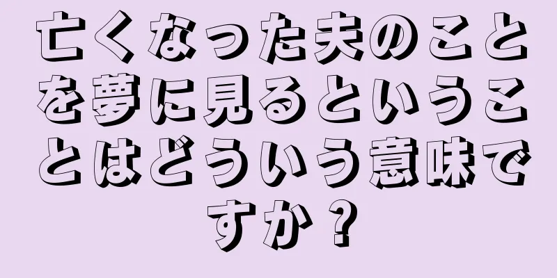 亡くなった夫のことを夢に見るということはどういう意味ですか？