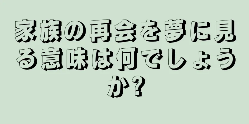 家族の再会を夢に見る意味は何でしょうか?