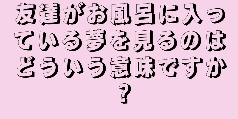 友達がお風呂に入っている夢を見るのはどういう意味ですか？