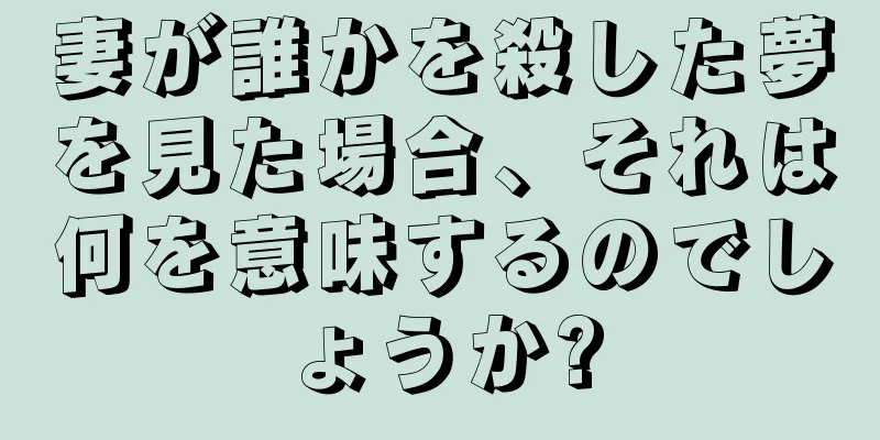 妻が誰かを殺した夢を見た場合、それは何を意味するのでしょうか?