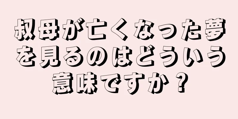 叔母が亡くなった夢を見るのはどういう意味ですか？