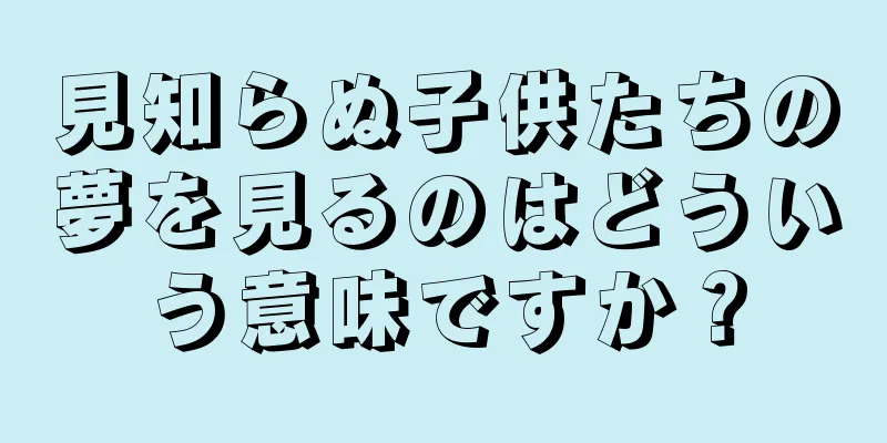 見知らぬ子供たちの夢を見るのはどういう意味ですか？