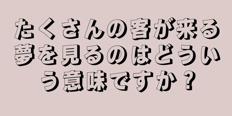 たくさんの客が来る夢を見るのはどういう意味ですか？