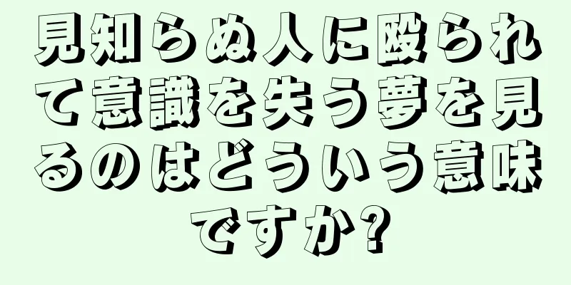見知らぬ人に殴られて意識を失う夢を見るのはどういう意味ですか?