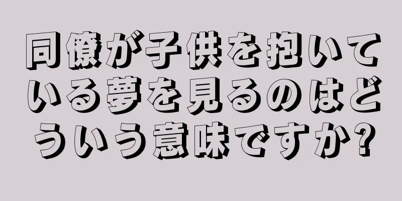同僚が子供を抱いている夢を見るのはどういう意味ですか?