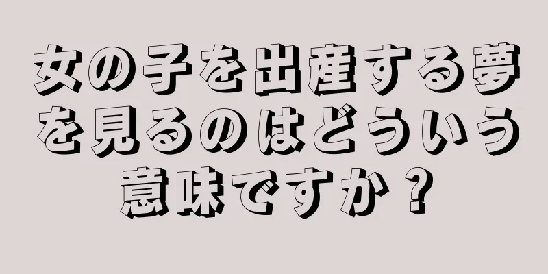 女の子を出産する夢を見るのはどういう意味ですか？