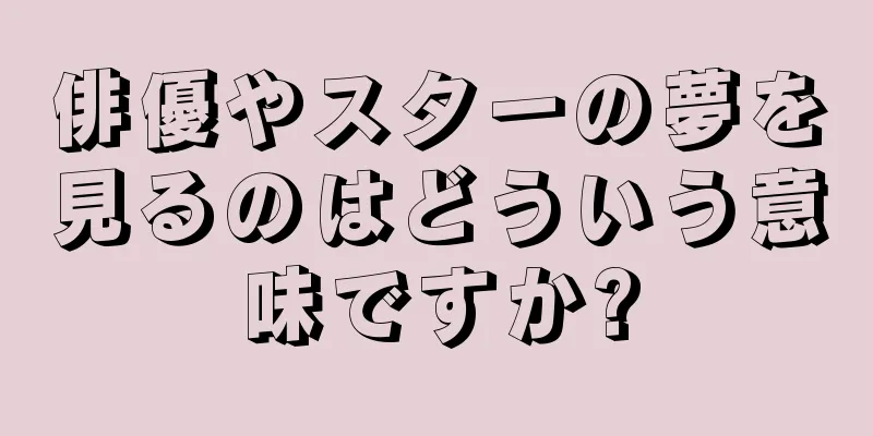 俳優やスターの夢を見るのはどういう意味ですか?