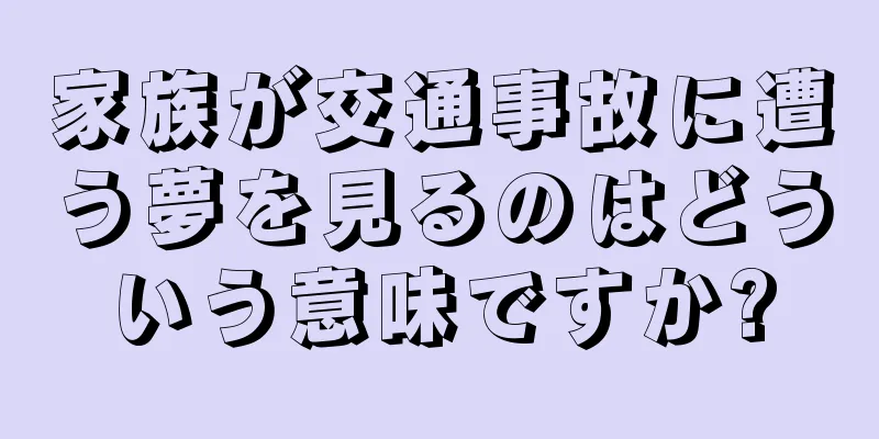 家族が交通事故に遭う夢を見るのはどういう意味ですか?