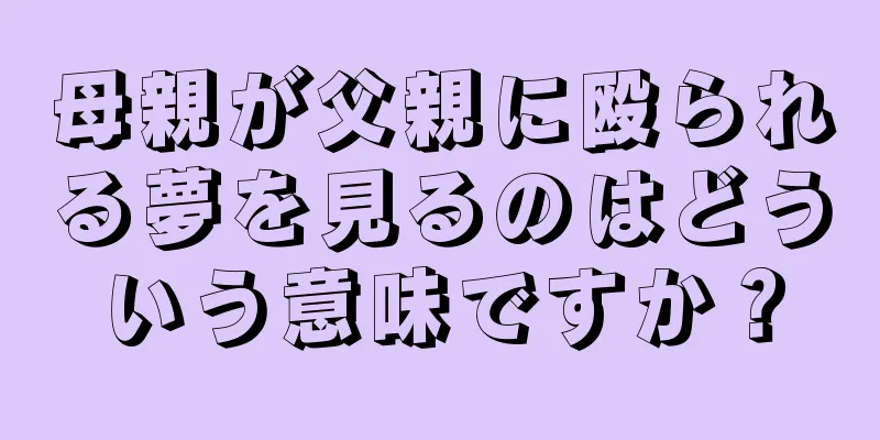 母親が父親に殴られる夢を見るのはどういう意味ですか？