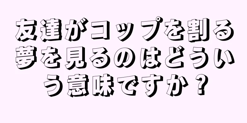 友達がコップを割る夢を見るのはどういう意味ですか？