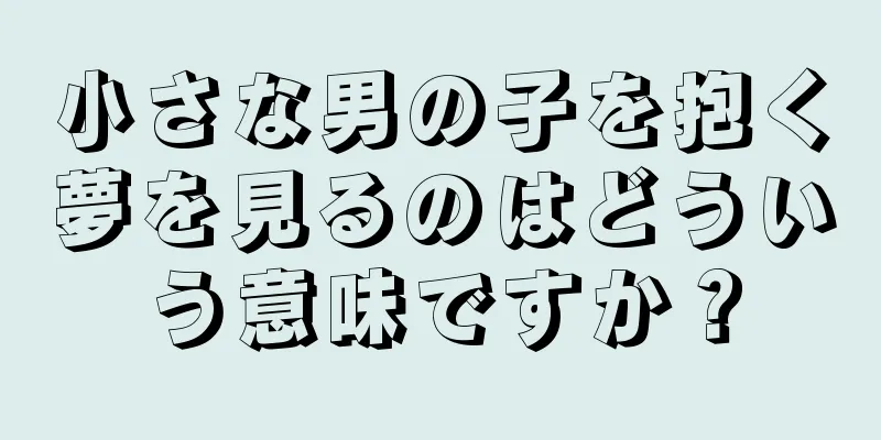小さな男の子を抱く夢を見るのはどういう意味ですか？