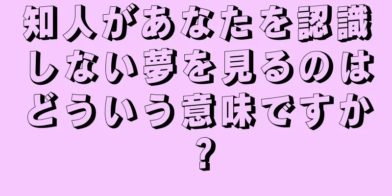 知人があなたを認識しない夢を見るのはどういう意味ですか？