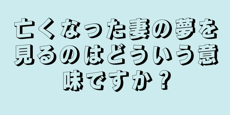 亡くなった妻の夢を見るのはどういう意味ですか？