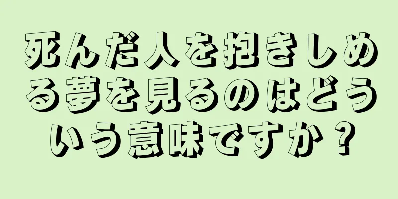 死んだ人を抱きしめる夢を見るのはどういう意味ですか？