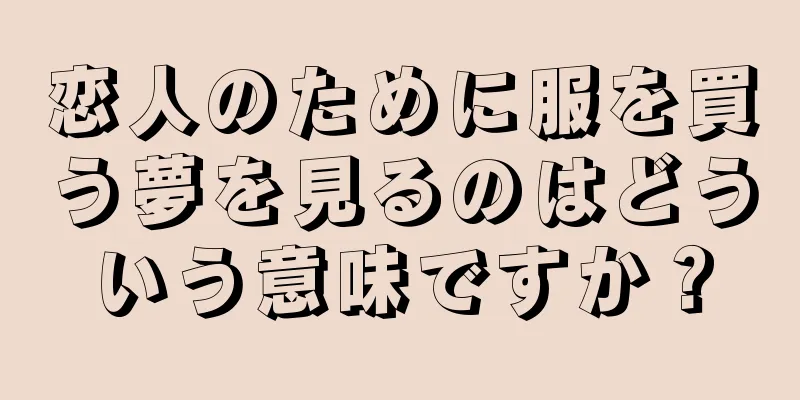 恋人のために服を買う夢を見るのはどういう意味ですか？