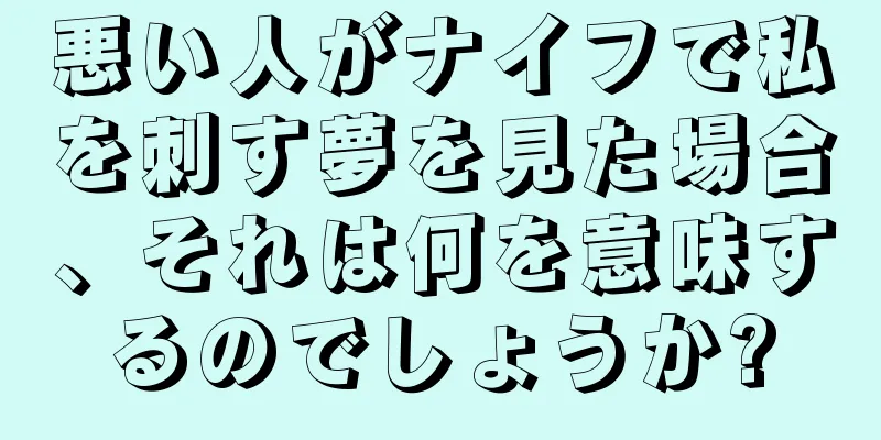 悪い人がナイフで私を刺す夢を見た場合、それは何を意味するのでしょうか?
