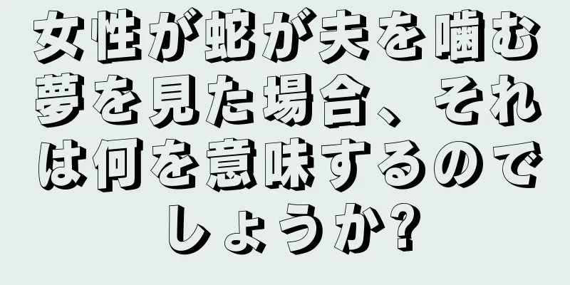 女性が蛇が夫を噛む夢を見た場合、それは何を意味するのでしょうか?