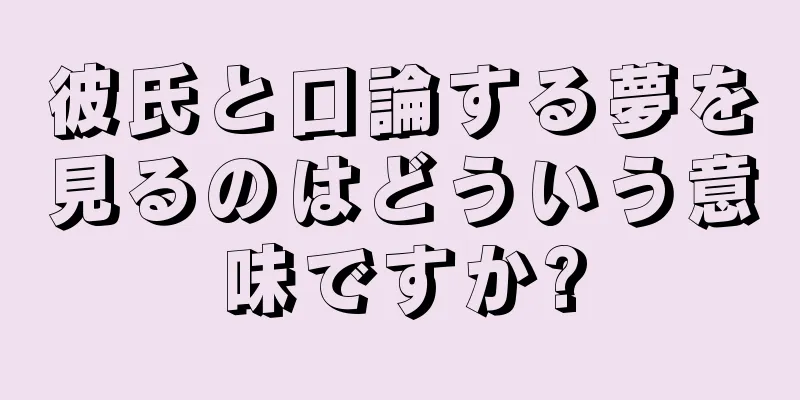 彼氏と口論する夢を見るのはどういう意味ですか?