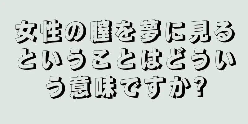 女性の膣を夢に見るということはどういう意味ですか?