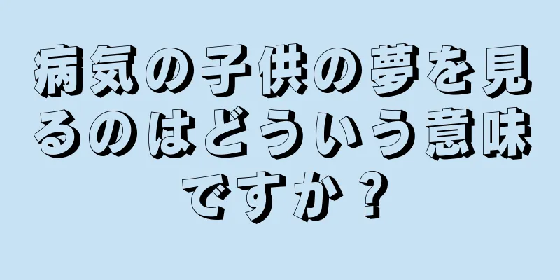 病気の子供の夢を見るのはどういう意味ですか？