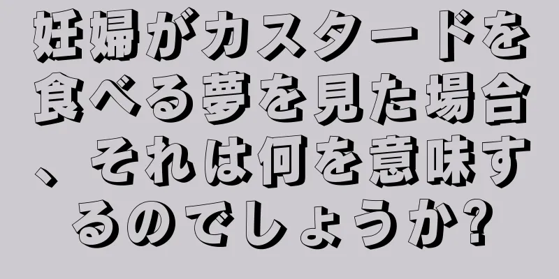 妊婦がカスタードを食べる夢を見た場合、それは何を意味するのでしょうか?