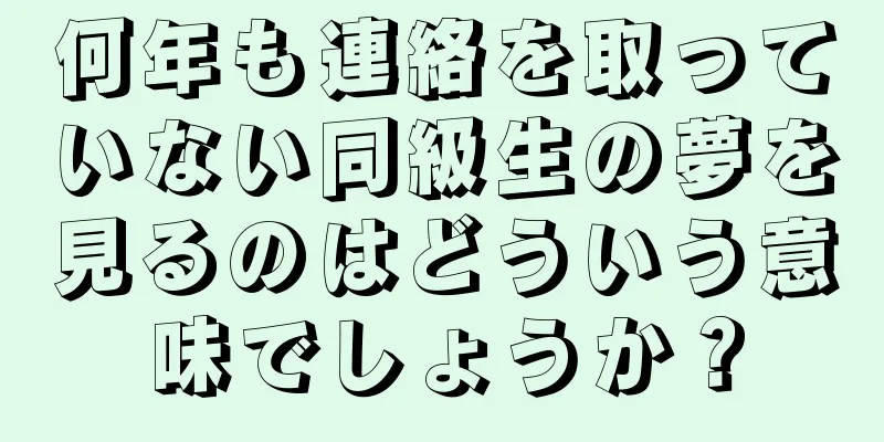 何年も連絡を取っていない同級生の夢を見るのはどういう意味でしょうか？