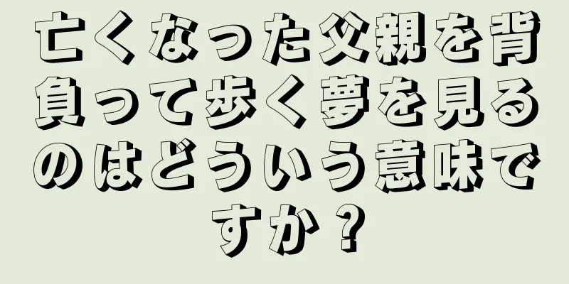 亡くなった父親を背負って歩く夢を見るのはどういう意味ですか？