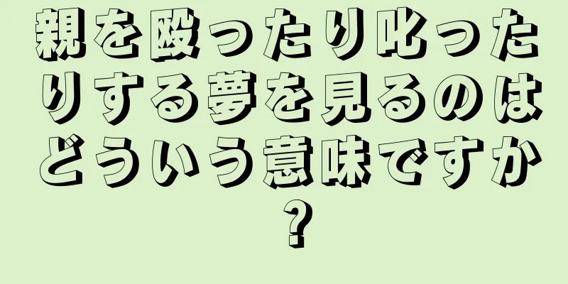 親を殴ったり叱ったりする夢を見るのはどういう意味ですか？