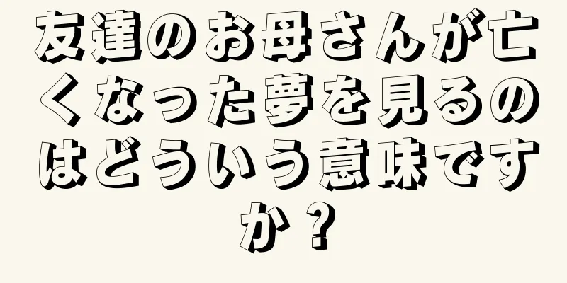 友達のお母さんが亡くなった夢を見るのはどういう意味ですか？