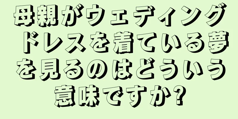母親がウェディングドレスを着ている夢を見るのはどういう意味ですか?