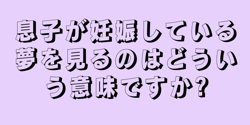 息子が妊娠している夢を見るのはどういう意味ですか?