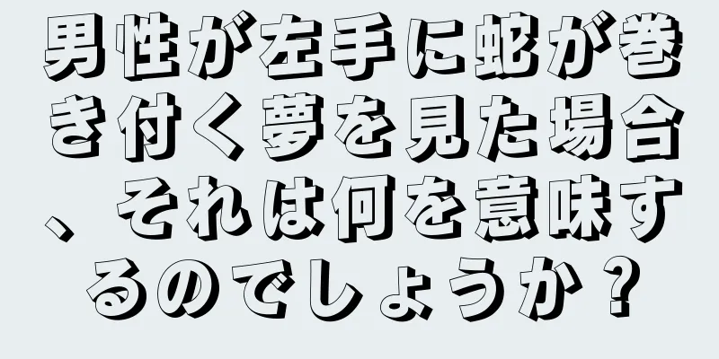 男性が左手に蛇が巻き付く夢を見た場合、それは何を意味するのでしょうか？