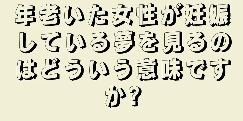 年老いた女性が妊娠している夢を見るのはどういう意味ですか?