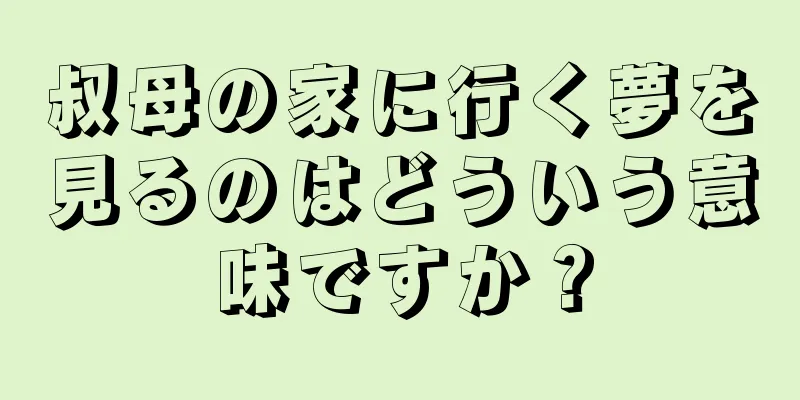 叔母の家に行く夢を見るのはどういう意味ですか？