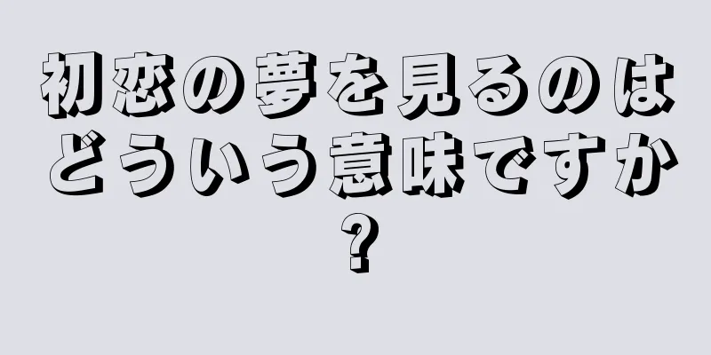 初恋の夢を見るのはどういう意味ですか?