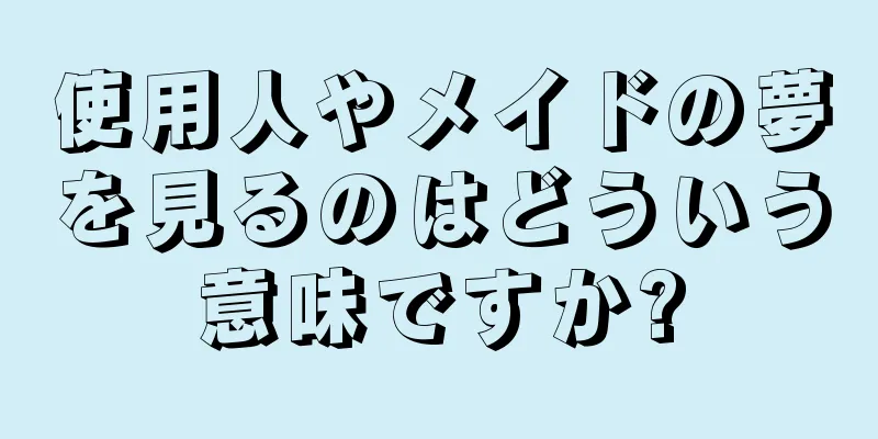 使用人やメイドの夢を見るのはどういう意味ですか?