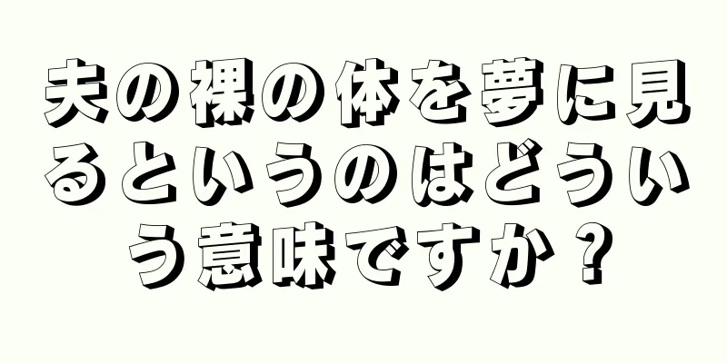 夫の裸の体を夢に見るというのはどういう意味ですか？