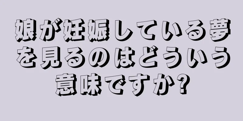 娘が妊娠している夢を見るのはどういう意味ですか?