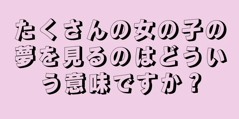 たくさんの女の子の夢を見るのはどういう意味ですか？