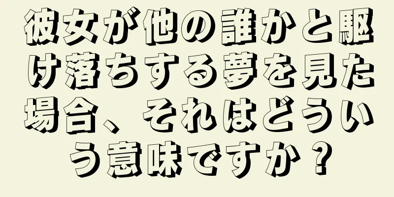 彼女が他の誰かと駆け落ちする夢を見た場合、それはどういう意味ですか？