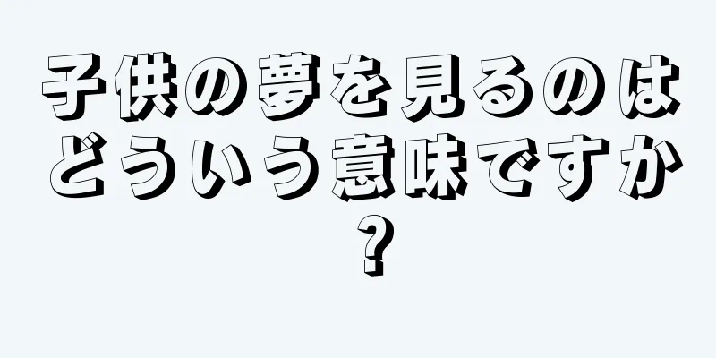 子供の夢を見るのはどういう意味ですか？