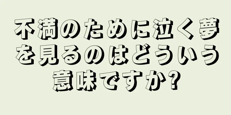 不満のために泣く夢を見るのはどういう意味ですか?