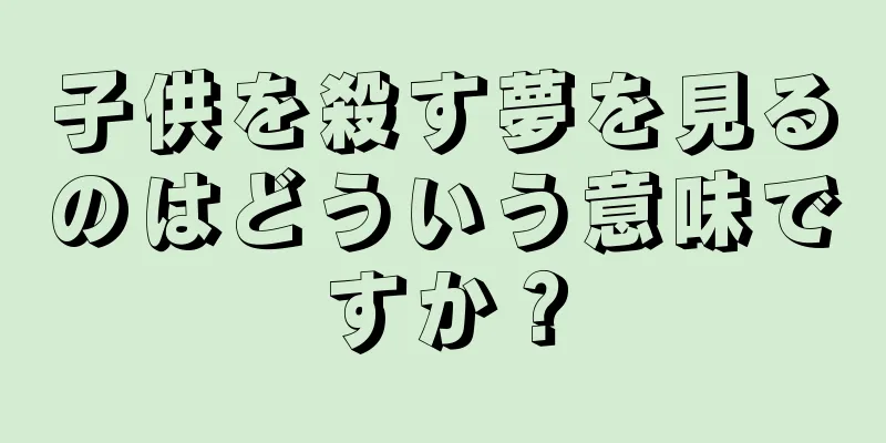 子供を殺す夢を見るのはどういう意味ですか？