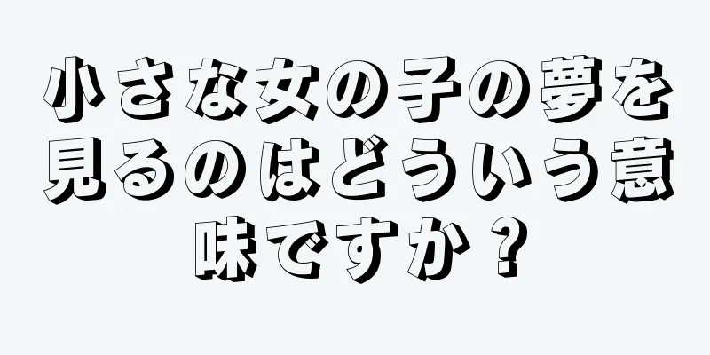 小さな女の子の夢を見るのはどういう意味ですか？
