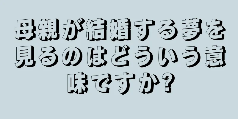 母親が結婚する夢を見るのはどういう意味ですか?
