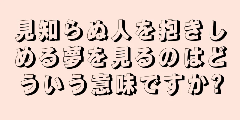 見知らぬ人を抱きしめる夢を見るのはどういう意味ですか?