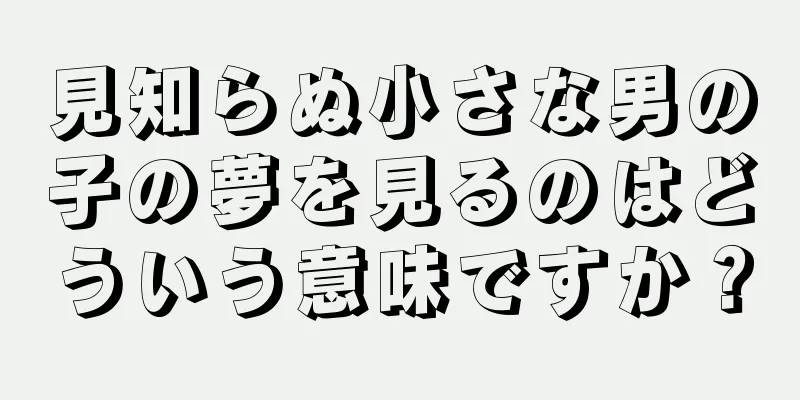 見知らぬ小さな男の子の夢を見るのはどういう意味ですか？