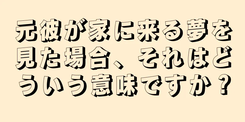 元彼が家に来る夢を見た場合、それはどういう意味ですか？